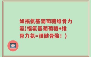 如福氨基葡萄糖维骨力氨(福氨基葡萄糖+维骨力氨=强健骨骼！)