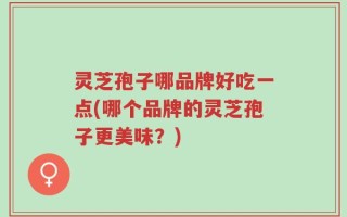 灵芝孢子哪品牌好吃一点(哪个品牌的灵芝孢子更美味？)