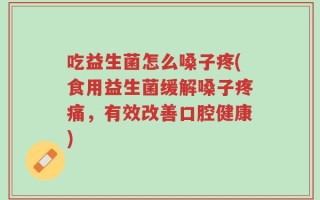 吃益生菌怎么嗓子疼(食用益生菌缓解嗓子疼痛，有效改善口腔健康)