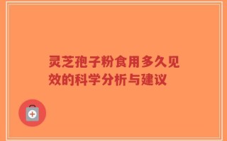 灵芝孢子粉食用多久见效的科学分析与建议
