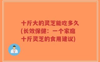 十斤大的灵芝能吃多久(长效保健：一个家庭十斤灵芝的食用建议)