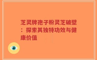 芝灵牌孢子粉灵芝破壁：探索其独特功效与健康价值