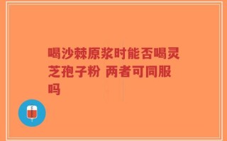 喝沙棘原浆时能否喝灵芝孢子粉 两者可同服吗