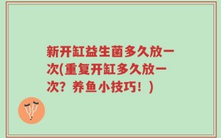 新开缸益生菌多久放一次(重复开缸多久放一次？养鱼小技巧！)