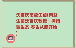 沈宝庆南益生菌(南益生菌沈宝庆教授：拥抱微生态 养生从肠开始)