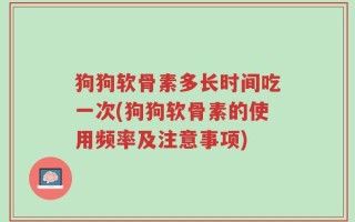 狗狗软骨素多长时间吃一次(狗狗软骨素的使用频率及注意事项)