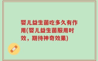 婴儿益生菌吃多久有作用(婴儿益生菌服用时效，期待神奇效果)