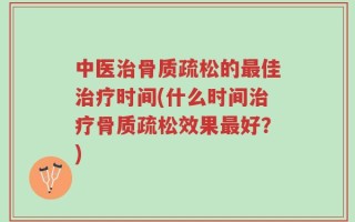 中医治骨质疏松的最佳治疗时间(什么时间治疗骨质疏松效果最好？)