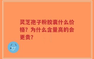 灵芝孢子粉胶囊什么价格？为什么含量高的会更贵？
