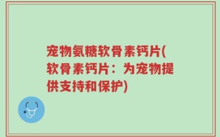 宠物氨糖软骨素钙片(软骨素钙片：为宠物提供支持和保护)