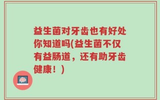 益生菌对牙齿也有好处你知道吗(益生菌不仅有益肠道，还有助牙齿健康！)
