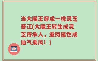 当大魔王穿成一株灵芝晋江(大魔王转生成灵芝传承人，重铸属性成仙气乘风！)