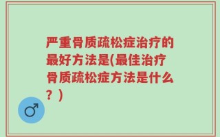 严重骨质疏松症治疗的最好方法是(最佳治疗骨质疏松症方法是什么？)