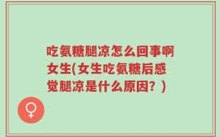 吃氨糖腿凉怎么回事啊女生(女生吃氨糖后感觉腿凉是什么原因？)