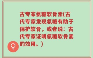 古专家氨糖软骨素(古代专家发现氨糖有助于保护软骨，或者说：古代专家证明氨糖软骨素的效用。)
