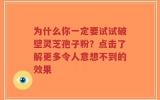 为什么你一定要试试破壁灵芝孢子粉？点击了解更多令人意想不到的效果