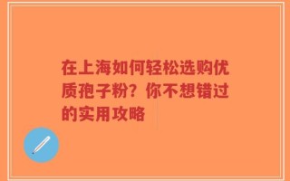 在上海如何轻松选购优质孢子粉？你不想错过的实用攻略