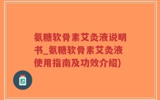 氨糖软骨素艾灸液说明书_氨糖软骨素艾灸液使用指南及功效介绍)