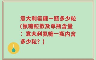 意大利氨糖一瓶多少粒(氨糖粒数及单瓶含量：意大利氨糖一瓶内含多少粒？)