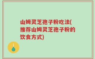 山姆灵芝孢子粉吃法(推荐山姆灵芝孢子粉的饮食方式)