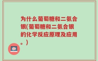 为什么葡萄糖和二氨合银(葡萄糖和二氨合银的化学反应原理及应用。)