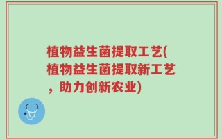 植物益生菌提取工艺(植物益生菌提取新工艺，助力创新农业)