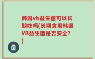 韩国vb益生菌可以长期吃吗(长期食用韩国VB益生菌是否安全？)