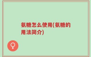 氨糖怎么使用(氨糖的用法简介)