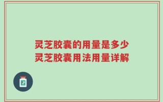 灵芝胶囊的用量是多少灵芝胶囊用法用量详解