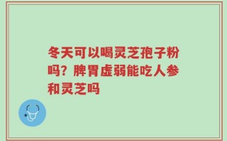 冬天可以喝灵芝孢子粉吗？脾胃虚弱能吃人参和灵芝吗