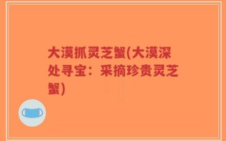 大漠抓灵芝蟹(大漠深处寻宝：采摘珍贵灵芝蟹)