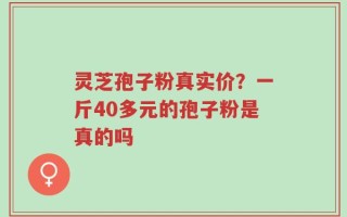灵芝孢子粉真实价？一斤40多元的孢子粉是真的吗