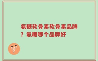 氨糖软骨素软骨素品牌？氨糖哪个品牌好