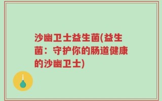 沙幽卫士益生菌(益生菌：守护你的肠道健康的沙幽卫士)
