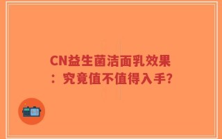 CN益生菌洁面乳效果：究竟值不值得入手？