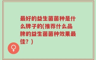 最好的益生菌菌种是什么牌子的(推荐什么品牌的益生菌菌种效果最佳？)