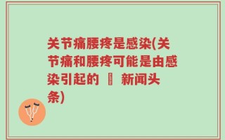 关节痛腰疼是感染(关节痛和腰疼可能是由感染引起的 – 新闻头条)