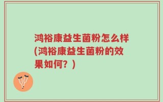 鸿裕康益生菌粉怎么样(鸿裕康益生菌粉的效果如何？)