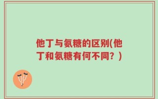 他丁与氨糖的区别(他丁和氨糖有何不同？)