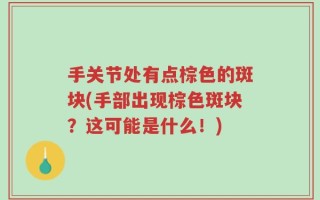 手关节处有点棕色的斑块(手部出现棕色斑块？这可能是什么！)