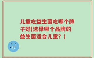 儿童吃益生菌吃哪个牌子好(选择哪个品牌的益生菌适合儿童？)