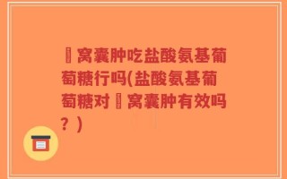 腘窝囊肿吃盐酸氨基葡萄糖行吗(盐酸氨基葡萄糖对腘窝囊肿有效吗？)