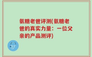 氨糖老爸评测(氨糖老爸的真实力量：一位父亲的产品测评)