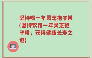 坚持喝一年灵芝孢子粉(坚持饮用一年灵芝孢子粉，获得健康长寿之道)