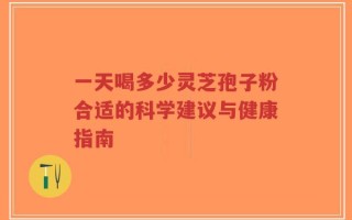 一天喝多少灵芝孢子粉合适的科学建议与健康指南