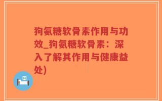 狗氨糖软骨素作用与功效_狗氨糖软骨素：深入了解其作用与健康益处)