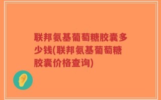 联邦氨基葡萄糖胶囊多少钱(联邦氨基葡萄糖胶囊价格查询)