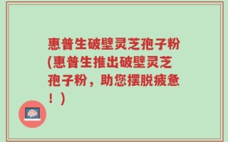 惠普生破壁灵芝孢子粉(惠普生推出破壁灵芝孢子粉，助您摆脱疲惫！)