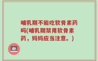哺乳期不能吃软骨素药吗(哺乳期禁用软骨素药，妈妈应当注意。)