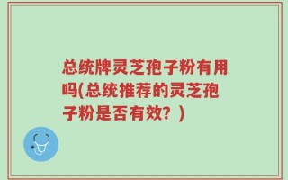 总统牌灵芝孢子粉有用吗(总统推荐的灵芝孢子粉是否有效？)